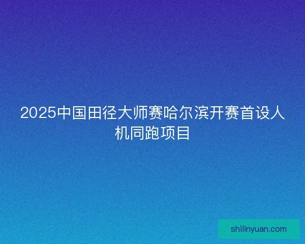 2025中国田径大师赛哈尔滨开赛首设人机同跑项目