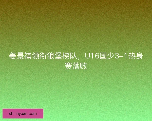 姜景祺领衔狼堡梯队，U16国少3-1热身赛落败