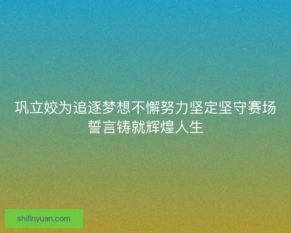 巩立姣为追逐梦想不懈努力坚定坚守赛场誓言铸就辉煌人生