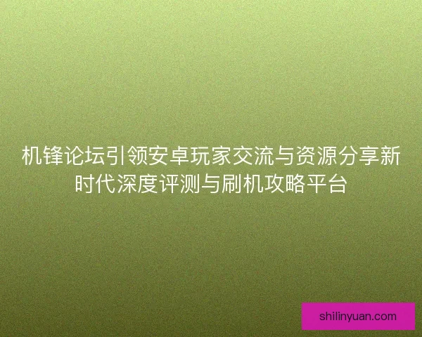 机锋论坛引领安卓玩家交流与资源分享新时代深度评测与刷机攻略平台