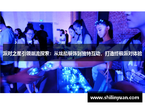 派对之星引领潮流探索：从炫酷装饰到独特互动，打造终极派对体验