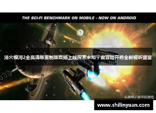 浴火银河2全高清版重制版震撼上线探索未知宇宙冒险开启全新视听盛宴